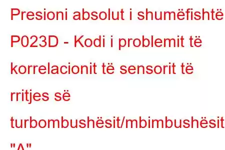 Presioni absolut i shumëfishtë P023D - Kodi i problemit të korrelacionit të sensorit të rritjes së turbombushësit/mbimbushësit 