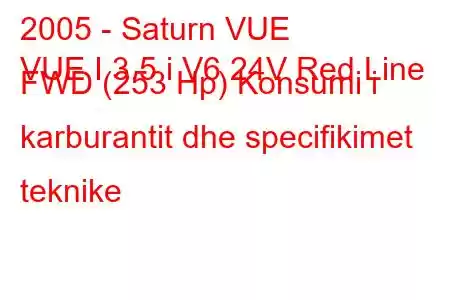 2005 - Saturn VUE
VUE I 3.5 i V6 24V Red Line FWD (253 Hp) Konsumi i karburantit dhe specifikimet teknike