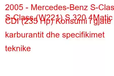 2005 - Mercedes-Benz S-Class
S-Class (W221) S 320 4Matic CDI (235 Hp) Konsumi i gjatë i karburantit dhe specifikimet teknike