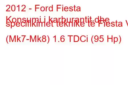 2012 - Ford Fiesta
Konsumi i karburantit dhe specifikimet teknike të Fiesta VI (Mk7-Mk8) 1.6 TDCi (95 Hp)