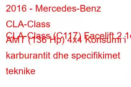 2016 - Mercedes-Benz CLA-Class
CLA-Class (C117) Facelift 2.1d AMT (136 Hp) 4x4 Konsumi i karburantit dhe specifikimet teknike