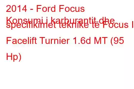 2014 - Ford Focus
Konsumi i karburantit dhe specifikimet teknike të Focus III Facelift Turnier 1.6d MT (95 Hp)