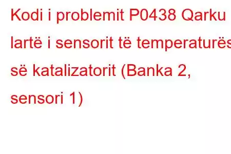 Kodi i problemit P0438 Qarku i lartë i sensorit të temperaturës së katalizatorit (Banka 2, sensori 1)