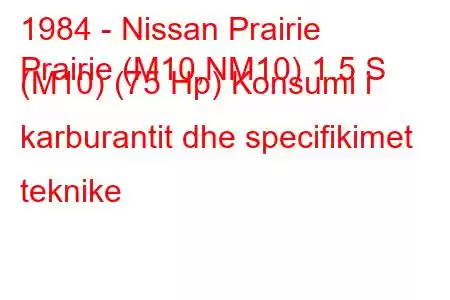 1984 - Nissan Prairie
Prairie (M10,NM10) 1.5 S (M10) (75 Hp) Konsumi i karburantit dhe specifikimet teknike