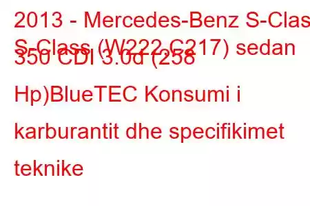 2013 - Mercedes-Benz S-Class
S-Class (W222,C217) sedan 350 CDI 3.0d (258 Hp)BlueTEC Konsumi i karburantit dhe specifikimet teknike