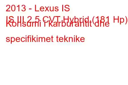 2013 - Lexus IS
IS III 2.5 CVT Hybrid (181 Hp) Konsumi i karburantit dhe specifikimet teknike