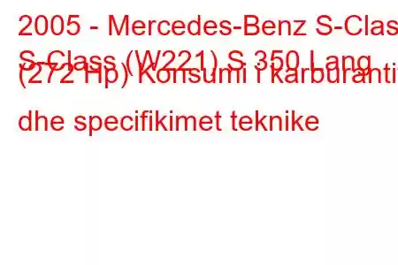 2005 - Mercedes-Benz S-Class
S-Class (W221) S 350 Lang (272 Hp) Konsumi i karburantit dhe specifikimet teknike