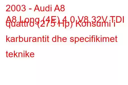 2003 - Audi A8
A8 Long (4E) 4.0 V8 32V TDI quattro (275 Hp) Konsumi i karburantit dhe specifikimet teknike