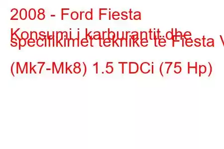 2008 - Ford Fiesta
Konsumi i karburantit dhe specifikimet teknike të Fiesta VI (Mk7-Mk8) 1.5 TDCi (75 Hp)