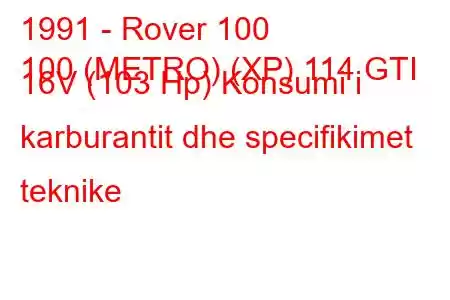 1991 - Rover 100
100 (METRO) (XP) 114 GTI 16V (103 Hp) Konsumi i karburantit dhe specifikimet teknike