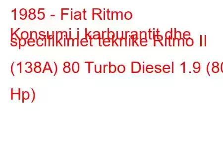 1985 - Fiat Ritmo
Konsumi i karburantit dhe specifikimet teknike Ritmo II (138A) 80 Turbo Diesel 1.9 (80 Hp)