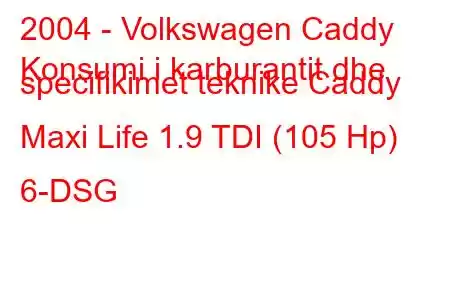 2004 - Volkswagen Caddy
Konsumi i karburantit dhe specifikimet teknike Caddy Maxi Life 1.9 TDI (105 Hp) 6-DSG