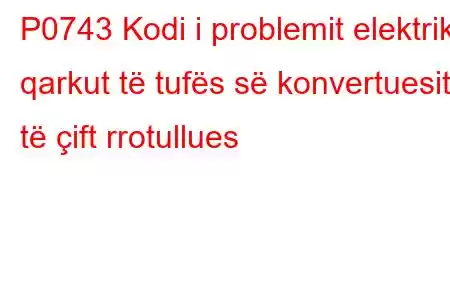 P0743 Kodi i problemit elektrik i qarkut të tufës së konvertuesit të çift rrotullues