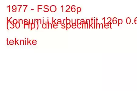 1977 - FSO 126p
Konsumi i karburantit 126p 0.6 (30 Hp) dhe specifikimet teknike