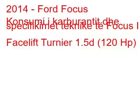 2014 - Ford Focus
Konsumi i karburantit dhe specifikimet teknike të Focus III Facelift Turnier 1.5d (120 Hp)