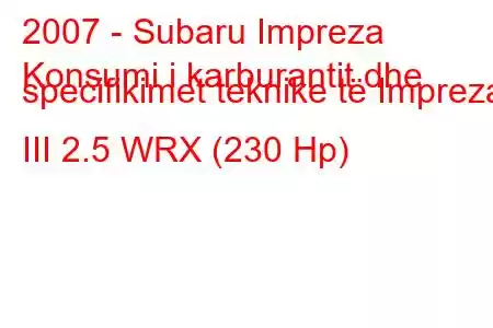 2007 - Subaru Impreza
Konsumi i karburantit dhe specifikimet teknike të Impreza III 2.5 WRX (230 Hp)