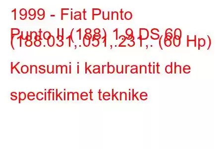 1999 - Fiat Punto
Punto II (188) 1.9 DS 60 (188.031,.051,.231,. (60 Hp) Konsumi i karburantit dhe specifikimet teknike