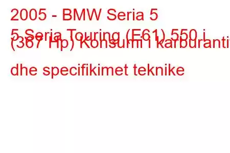 2005 - BMW Seria 5
5 Seria Touring (E61) 550 i (367 Hp) Konsumi i karburantit dhe specifikimet teknike