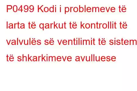 P0499 Kodi i problemeve të larta të qarkut të kontrollit të valvulës së ventilimit të sistemit të shkarkimeve avulluese