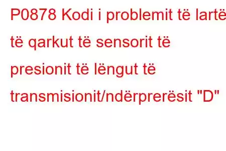 P0878 Kodi i problemit të lartë të qarkut të sensorit të presionit të lëngut të transmisionit/ndërprerësit 