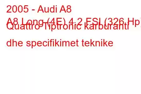 2005 - Audi A8
A8 Long (4E) 4.2 FSI (326 Hp) Quattro Tiptronic karburanti dhe specifikimet teknike