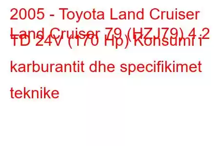 2005 - Toyota Land Cruiser
Land Cruiser 79 (HZJ79) 4.2 TD 24V (170 Hp) Konsumi i karburantit dhe specifikimet teknike