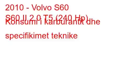 2010 - Volvo S60
S60 II 2.0 T5 (240 Hp) Konsumi i karburantit dhe specifikimet teknike