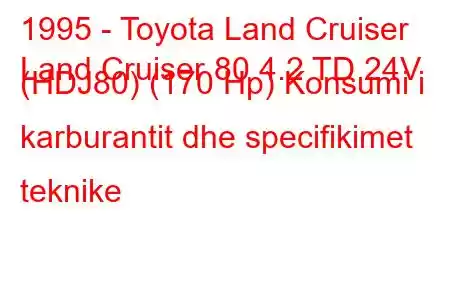 1995 - Toyota Land Cruiser
Land Cruiser 80 4.2 TD 24V (HDJ80) (170 Hp) Konsumi i karburantit dhe specifikimet teknike