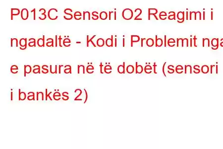 P013C Sensori O2 Reagimi i ngadaltë - Kodi i Problemit nga e pasura në të dobët (sensori 2 i bankës 2)