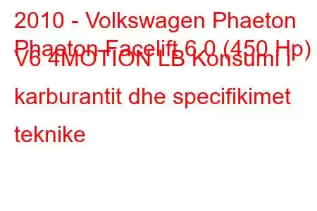 2010 - Volkswagen Phaeton
Phaeton Facelift 6.0 (450 Hp) V6 4MOTION LB Konsumi i karburantit dhe specifikimet teknike