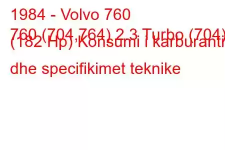 1984 - Volvo 760
760 (704,764) 2.3 Turbo (704) (182 Hp) Konsumi i karburantit dhe specifikimet teknike