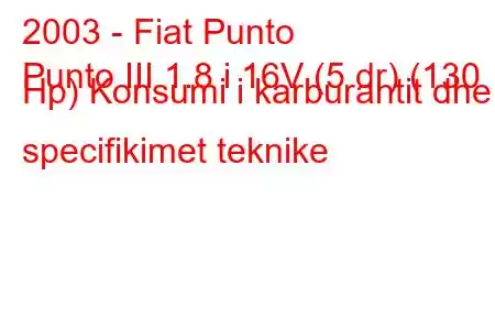 2003 - Fiat Punto
Punto III 1.8 i 16V (5 dr) (130 Hp) Konsumi i karburantit dhe specifikimet teknike