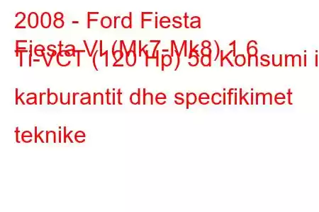 2008 - Ford Fiesta
Fiesta VI (Mk7-Mk8) 1.6 Ti-VCT (120 Hp) 5d Konsumi i karburantit dhe specifikimet teknike