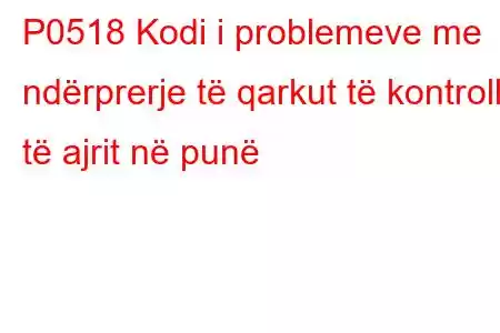 P0518 Kodi i problemeve me ndërprerje të qarkut të kontrollit të ajrit në punë