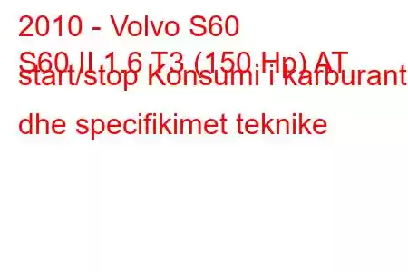 2010 - Volvo S60
S60 II 1.6 T3 (150 Hp) AT start/stop Konsumi i karburantit dhe specifikimet teknike