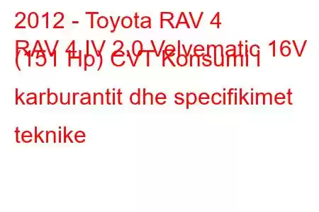 2012 - Toyota RAV 4
RAV 4 IV 2.0 Velvematic 16V (151 Hp) CVT Konsumi i karburantit dhe specifikimet teknike