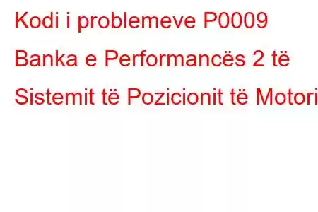 Kodi i problemeve P0009 Banka e Performancës 2 të Sistemit të Pozicionit të Motorit