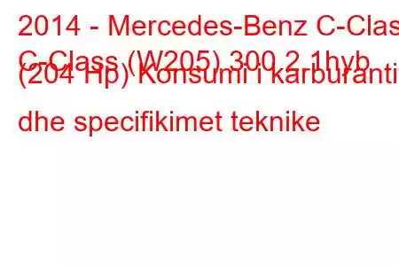 2014 - Mercedes-Benz C-Class
C-Class (W205) 300 2.1hyb (204 Hp) Konsumi i karburantit dhe specifikimet teknike