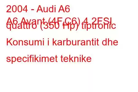 2004 - Audi A6
A6 Avant (4F,C6) 4.2FSI quattro (350 Hp) tiptronic Konsumi i karburantit dhe specifikimet teknike