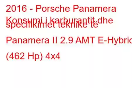 2016 - Porsche Panamera
Konsumi i karburantit dhe specifikimet teknike të Panamera II 2.9 AMT E-Hybrid (462 Hp) 4x4