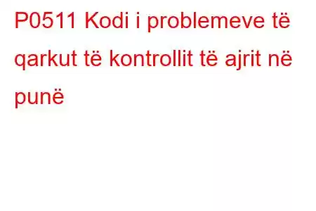 P0511 Kodi i problemeve të qarkut të kontrollit të ajrit në punë