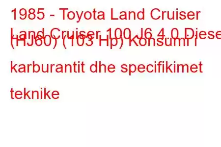 1985 - Toyota Land Cruiser
Land Cruiser 100 J6 4.0 Diesel (HJ60) (103 Hp) Konsumi i karburantit dhe specifikimet teknike