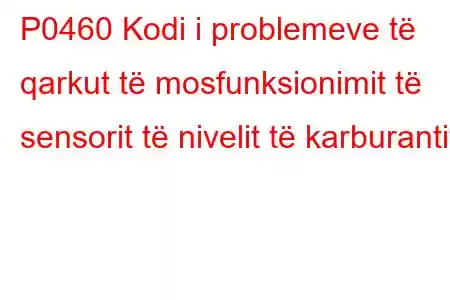 P0460 Kodi i problemeve të qarkut të mosfunksionimit të sensorit të nivelit të karburantit