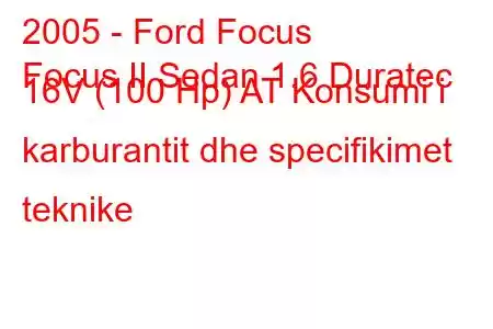 2005 - Ford Focus
Focus II Sedan 1.6 Duratec 16V (100 Hp) AT Konsumi i karburantit dhe specifikimet teknike