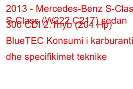 2013 - Mercedes-Benz S-Class
S-Class (W222,C217) sedan 300 CDI 2.1hyb (204 Hp) BlueTEC Konsumi i karburantit dhe specifikimet teknike