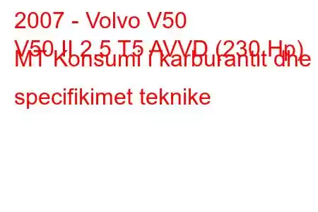 2007 - Volvo V50
V50 II 2.5 T5 AVVD (230 Hp) MT Konsumi i karburantit dhe specifikimet teknike