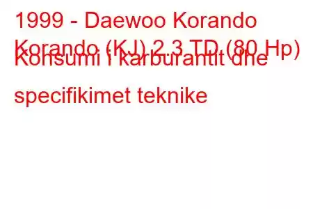 1999 - Daewoo Korando
Korando (KJ) 2.3 TD (80 Hp) Konsumi i karburantit dhe specifikimet teknike