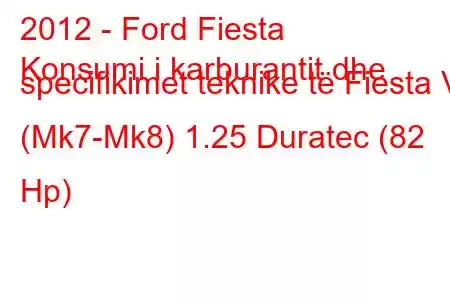 2012 - Ford Fiesta
Konsumi i karburantit dhe specifikimet teknike të Fiesta VI (Mk7-Mk8) 1.25 Duratec (82 Hp)