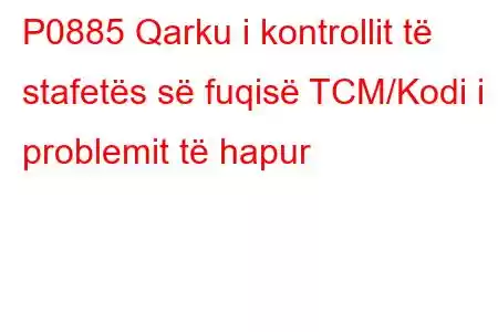 P0885 Qarku i kontrollit të stafetës së fuqisë TCM/Kodi i problemit të hapur