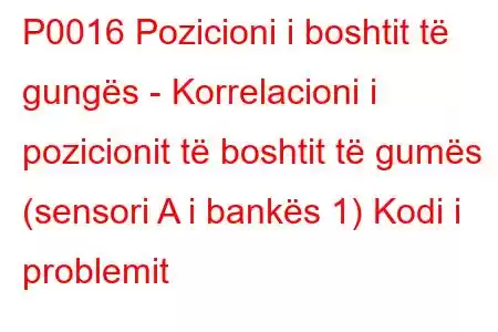 P0016 Pozicioni i boshtit të gungës - Korrelacioni i pozicionit të boshtit të gumës (sensori A i bankës 1) Kodi i problemit